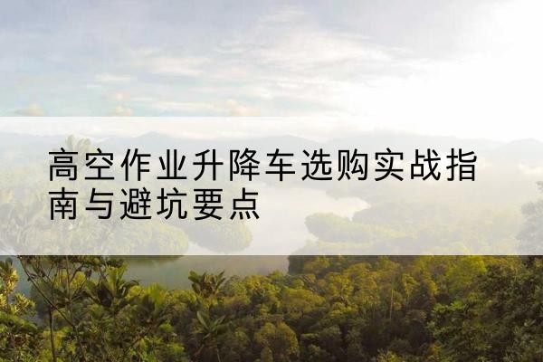 通许升降车怎么选-高空作业升降车选购实战指南与避坑要点