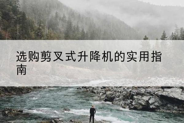通许剪叉式升降机怎么选-选购剪叉式升降机的实用指南