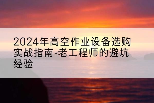 通许高空作业升降机厂家推荐-2024年高空作业设备选购实战指南-老工程师的避坑经验
