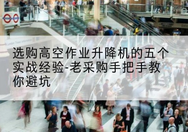 通许高空作业升降机厂家-选购高空作业升降机的五个实战经验-老采购手把手教你避坑