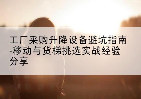 通许移动式升降机怎么选-工厂采购升降设备避坑指南-移动与货梯挑选实战经验分享