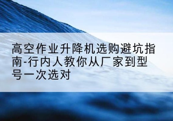 通许升降平台厂家-高空作业升降机选购避坑指南-行内人教你从厂家到型号一次选对