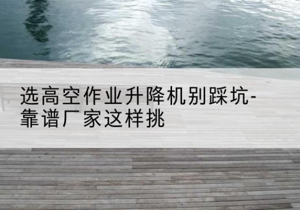 通许剪叉式升降机厂家-选高空作业升降机别踩坑-靠谱厂家这样挑