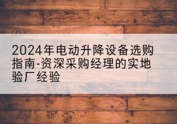 通许电动剪叉升降平台厂家-2024年电动升降设备选购指南-资深采购经理的实地验厂经验