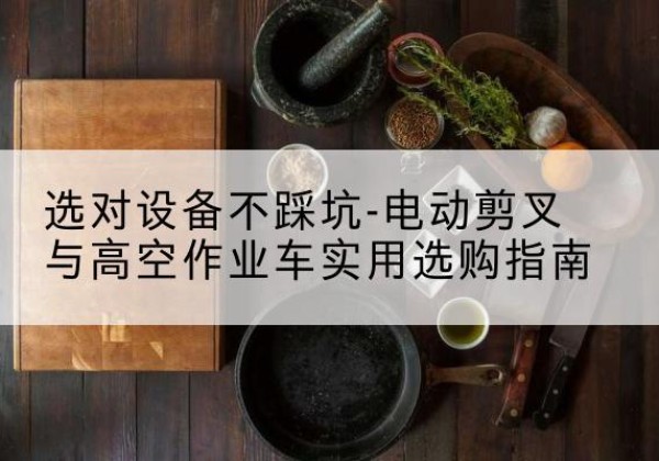 通许电动剪叉升降平台怎么选-选对设备不踩坑-电动剪叉与高空作业车实用选购指南