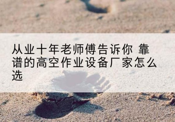通许高空作业升降机厂家推荐-从业十年老师傅告诉你 靠谱的高空作业设备厂家怎么选