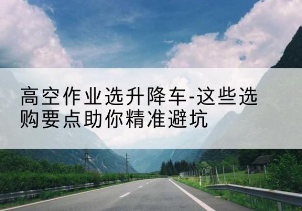 通许升降车厂家-高空作业选升降车-这些选购要点助你*避坑