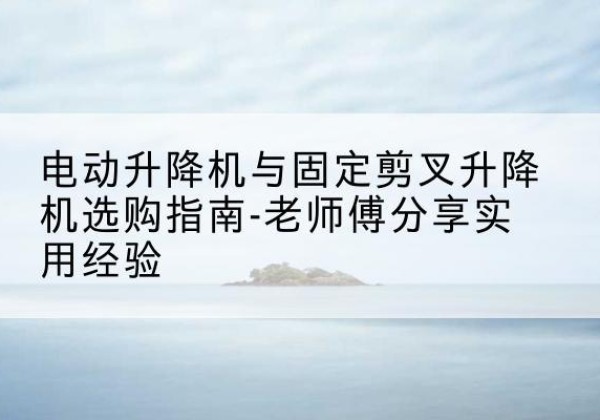 通许电动升降机怎么选-电动升降机与固定剪叉升降机选购指南-老师傅分享实用经验