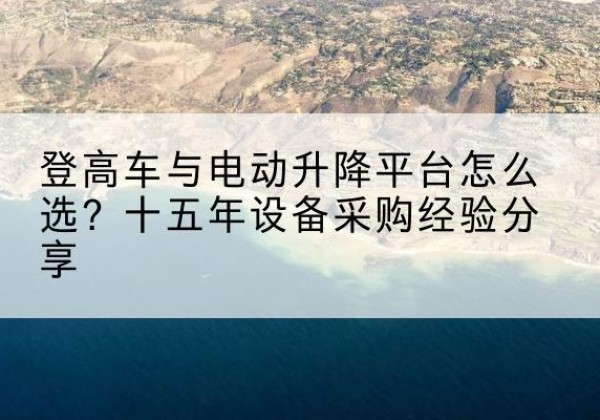 通许登高车厂家厂家-登高车与电动升降平台怎么选？十五年设备采购经验分享