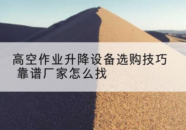 通许电动升降平台厂家推荐-高空作业升降设备选购技巧 靠谱厂家怎么找