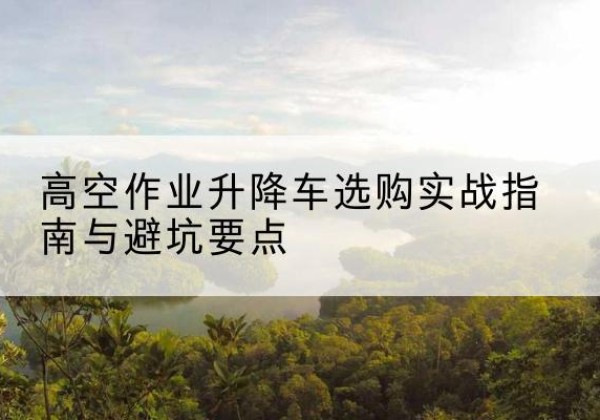 通许升降车怎么选-高空作业升降车选购实战指南与避坑要点