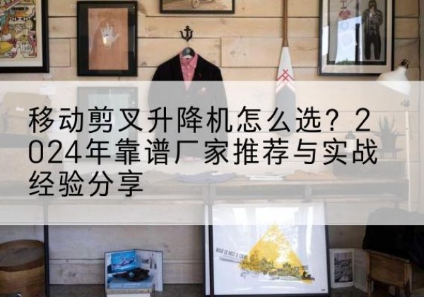 通许升降平台厂家推荐-移动剪叉升降机怎么选？2024年靠谱厂家推荐与实战经验分享