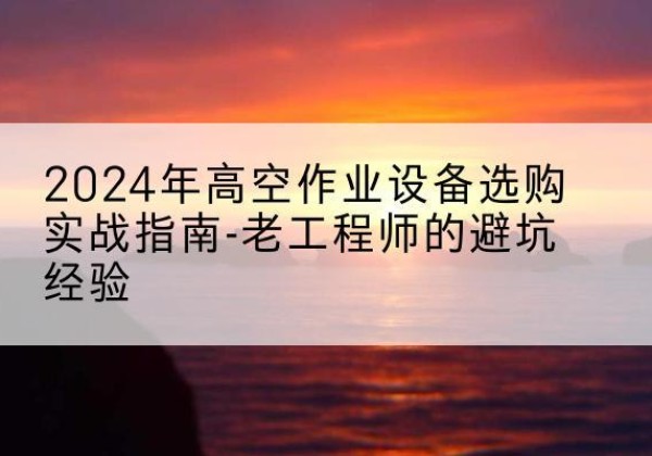 通许高空作业升降机厂家推荐-2024年高空作业设备选购实战指南-老工程师的避坑经验